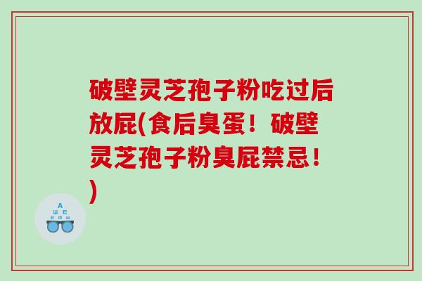 破壁灵芝孢子粉吃过后放屁(食后臭蛋！破壁灵芝孢子粉臭屁禁忌！)