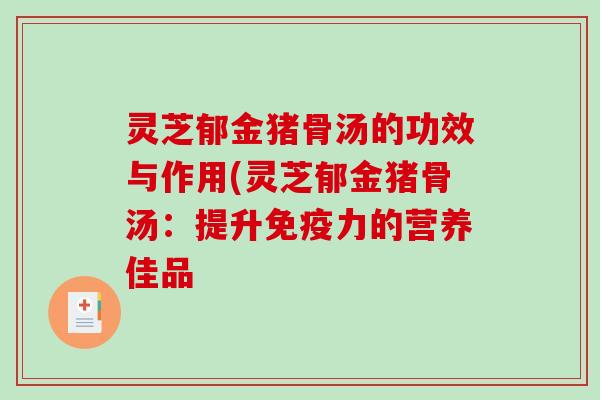 灵芝郁金猪骨汤的功效与作用(灵芝郁金猪骨汤：提升免疫力的营养佳品