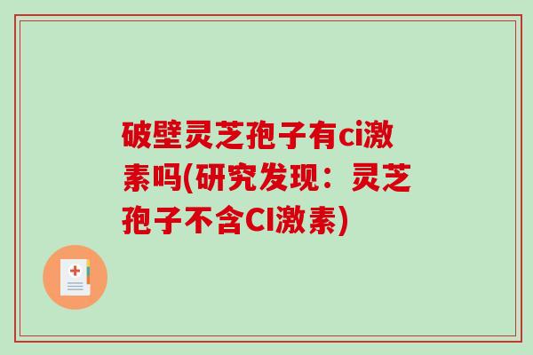 破壁灵芝孢子有ci激素吗(研究发现：灵芝孢子不含CI激素)