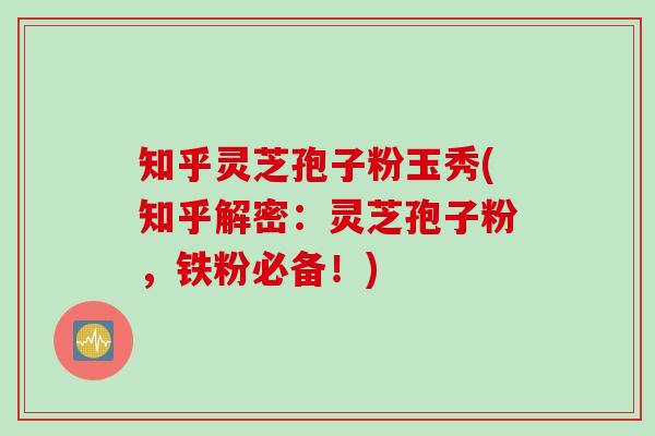 知乎灵芝孢子粉玉秀(知乎解密:灵芝孢子粉,铁粉必备!) 知乎灵芝孢子粉玉秀(知乎解密:灵芝孢子粉,铁粉必备!)