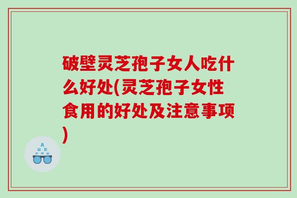 破壁灵芝孢子女人吃什么好处(灵芝孢子女性食用的好处及注意事项)
