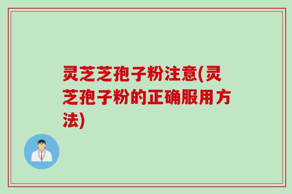 灵芝芝孢子粉注意(灵芝孢子粉的正确服用方法)