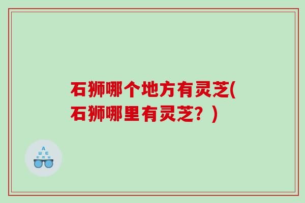 石狮哪个地方有灵芝(石狮哪里有灵芝？)