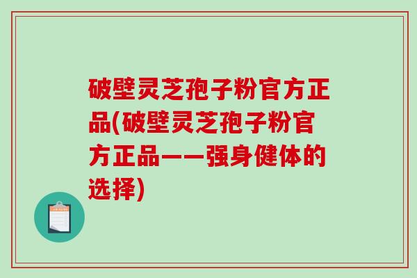 破壁灵芝孢子粉官方正品(破壁灵芝孢子粉官方正品——强身健体的选择)