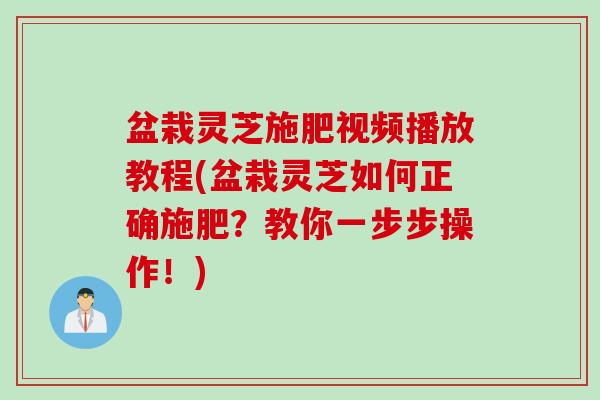 盆栽灵芝施肥视频播放教程(盆栽灵芝如何正确施肥？教你一步步操作！)
