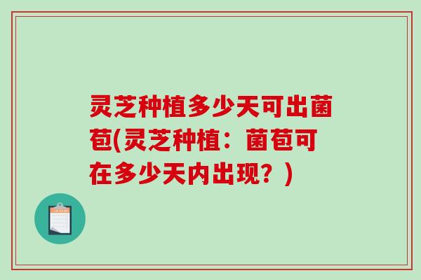 灵芝种植多少天可出菌苞(灵芝种植：菌苞可在多少天内出现？)