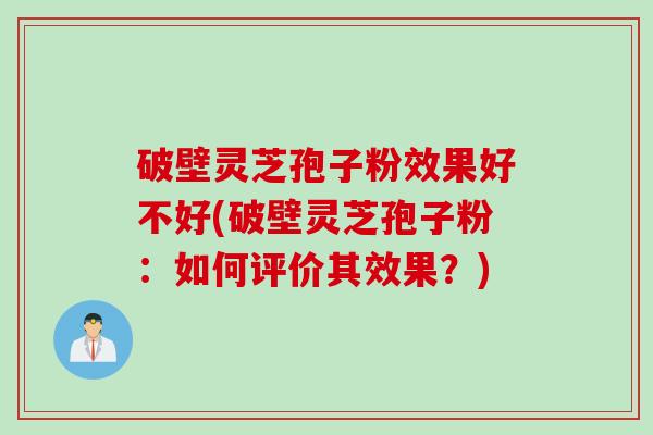 破壁灵芝孢子粉效果好不好(破壁灵芝孢子粉：如何评价其效果？)