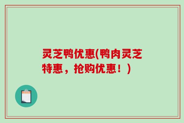 灵芝鸭优惠(鸭肉灵芝特惠，抢购优惠！)