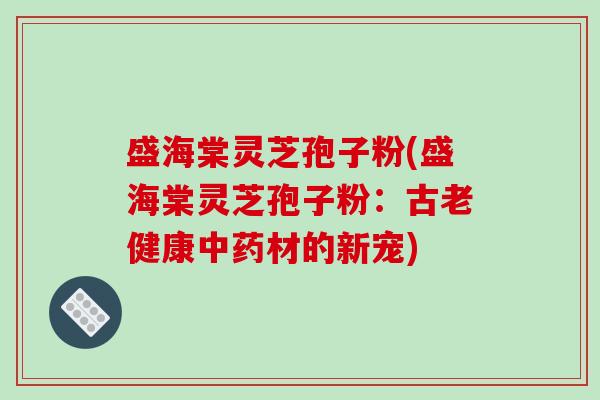 盛海棠灵芝孢子粉(盛海棠灵芝孢子粉：古老健康中药材的新宠)