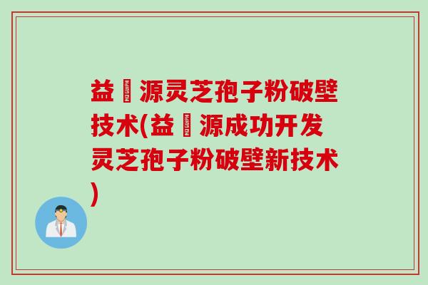 益璟源灵芝孢子粉破壁技术(益璟源成功开发灵芝孢子粉破壁新技术)