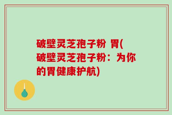 破壁灵芝孢子粉 胃(破壁灵芝孢子粉：为你的胃健康护航)