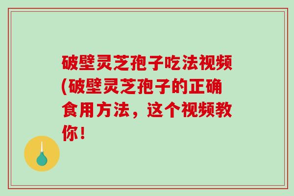 破壁灵芝孢子吃法视频(破壁灵芝孢子的正确食用方法，这个视频教你！