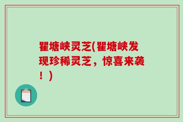 瞿塘峡灵芝(瞿塘峡发现珍稀灵芝，惊喜来袭！)