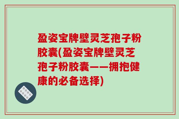 盈姿宝牌壁灵芝孢子粉胶囊(盈姿宝牌壁灵芝孢子粉胶囊——拥抱健康的必备选择)