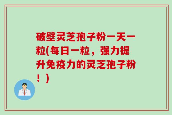 破壁灵芝孢子粉一天一粒(每日一粒，强力提升免疫力的灵芝孢子粉！)