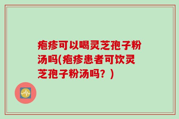 疱疹可以喝灵芝孢子粉汤吗(疱疹患者可饮灵芝孢子粉汤吗？)