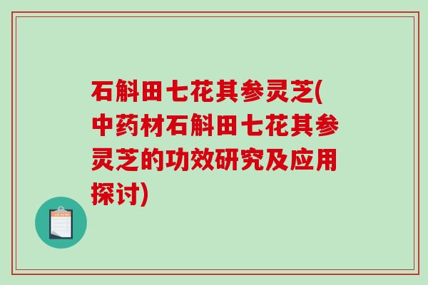 石斛田七花其参灵芝(中药材石斛田七花其参灵芝的功效研究及应用探讨)