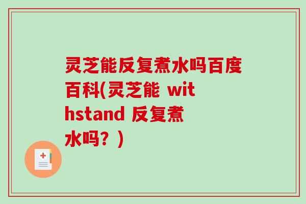 灵芝能反复煮水吗百度百科(灵芝能 withstand 反复煮水吗？)
