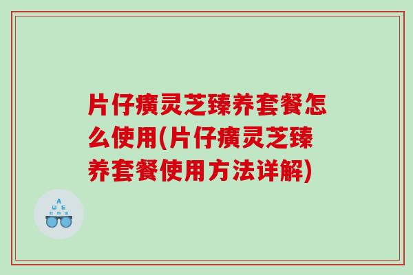 片仔癀灵芝臻养套餐怎么使用(片仔癀灵芝臻养套餐使用方法详解)