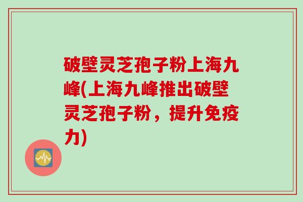 破壁灵芝孢子粉上海九峰(上海九峰推出破壁灵芝孢子粉,提升免疫力) 破壁灵芝孢子粉上海九峰(上海九峰推出破壁灵芝孢子粉,提升免疫力)