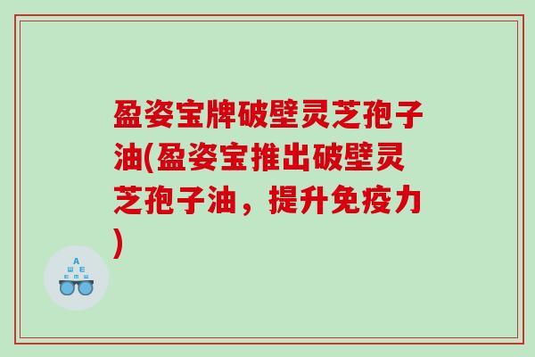 盈姿宝牌破壁灵芝孢子油(盈姿宝推出破壁灵芝孢子油，提升免疫力)