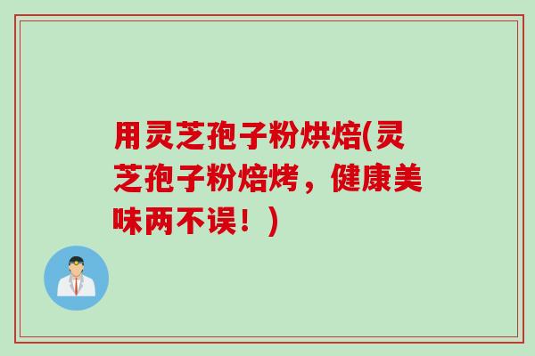 用灵芝孢子粉烘焙(灵芝孢子粉焙烤，健康美味两不误！)
