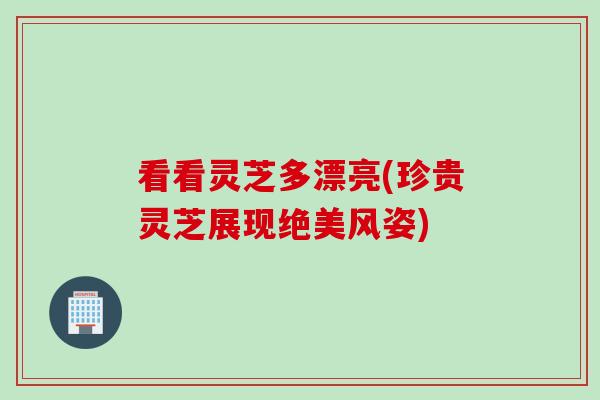 看看灵芝多漂亮(珍贵灵芝展现绝美风姿)