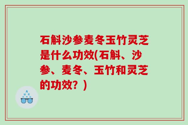 石斛沙参麦冬玉竹灵芝是什么功效(石斛、沙参、麦冬、玉竹和灵芝的功效?) 石斛沙参麦冬玉竹灵芝是什么功效(石斛、沙参、麦冬、玉竹和灵芝的功效?)