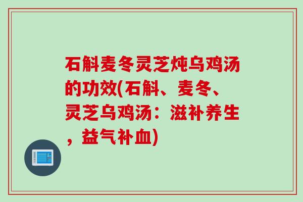 石斛麦冬灵芝炖乌鸡汤的功效(石斛、麦冬、灵芝乌鸡汤：滋补养生，益气补血)