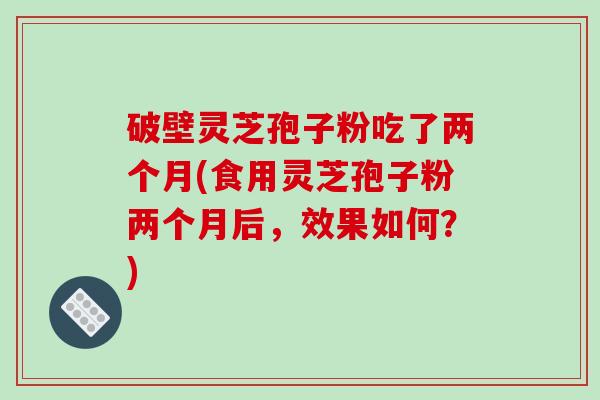 破壁灵芝孢子粉吃了两个月(食用灵芝孢子粉两个月后，效果如何？)