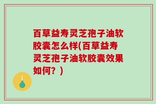 百草益寿灵芝孢子油软胶囊怎么样(百草益寿灵芝孢子油软胶囊效果如何？)