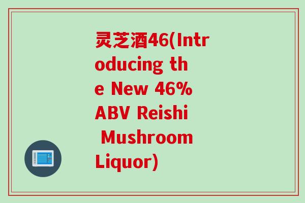 灵芝酒46(Introducing the New 46% ABV Reishi Mushroom Liquor)