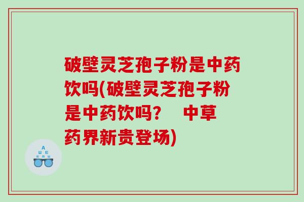 破壁灵芝孢子粉是中药饮吗(破壁灵芝孢子粉是中药饮吗？  中草药界新贵登场)