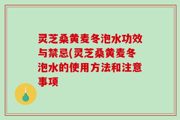 灵芝桑黄麦冬泡水功效与禁忌(灵芝桑黄麦冬泡水的使用方法和注意事项
