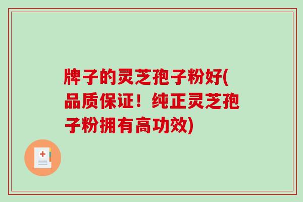 牌子的灵芝孢子粉好(品质保证！纯正灵芝孢子粉拥有高功效)