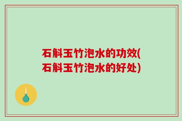 石斛玉竹泡水的功效(石斛玉竹泡水的好处)