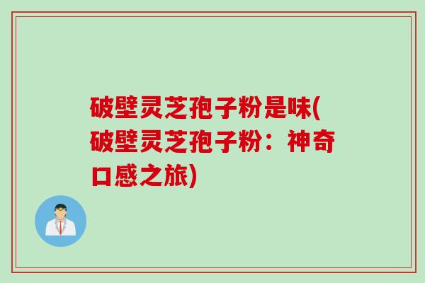 破壁灵芝孢子粉是味(破壁灵芝孢子粉：神奇口感之旅)
