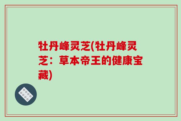 牡丹峰灵芝(牡丹峰灵芝：草本帝王的健康宝藏)