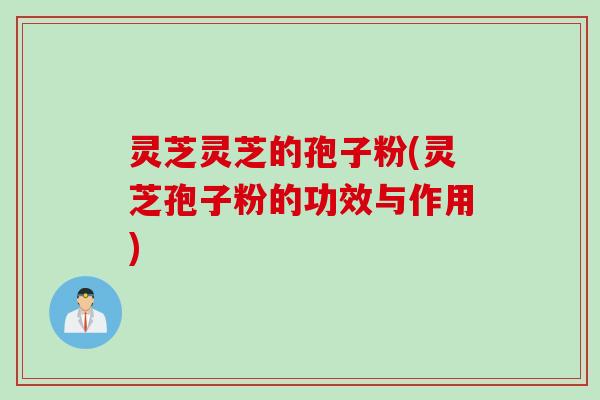 灵芝灵芝的孢子粉(灵芝孢子粉的功效与作用)