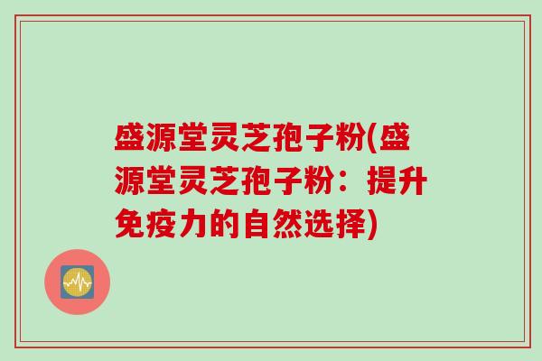 盛源堂灵芝孢子粉(盛源堂灵芝孢子粉：提升免疫力的自然选择)