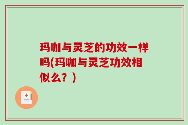 玛咖与灵芝的功效一样吗(玛咖与灵芝功效相似么？)