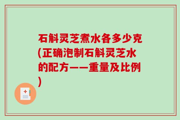 石斛灵芝煮水各多少克(正确泡制石斛灵芝水的配方——重量及比例)