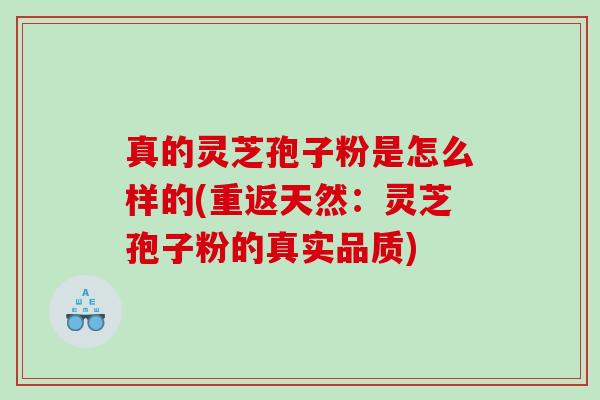 真的灵芝孢子粉是怎么样的(重返天然：灵芝孢子粉的真实品质)