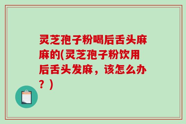 灵芝孢子粉喝后舌头麻麻的(灵芝孢子粉饮用后舌头发麻，该怎么办？)
