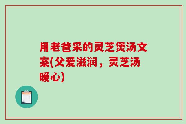 用老爸采的灵芝煲汤文案(父爱滋润，灵芝汤暖心)