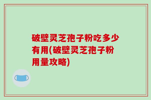 破壁灵芝孢子粉吃多少有用(破壁灵芝孢子粉用量攻略)