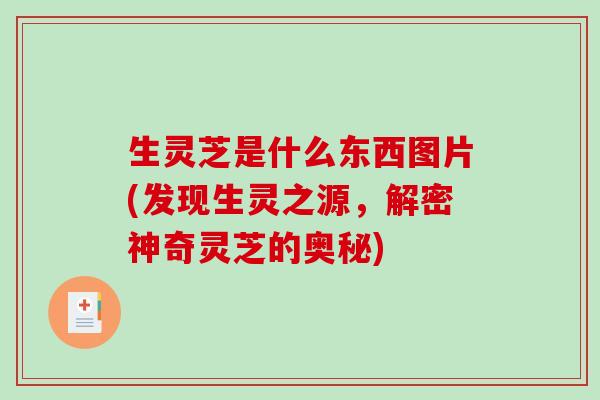 生灵芝是什么东西图片(发现生灵之源，解密神奇灵芝的奥秘)