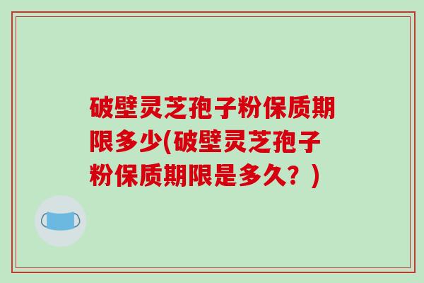破壁灵芝孢子粉保质期限多少(破壁灵芝孢子粉保质期限是多久？)