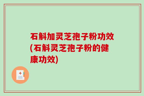 石斛加灵芝孢子粉功效(石斛灵芝孢子粉的健康功效)