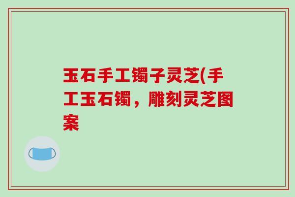 玉石手工镯子灵芝(手工玉石镯，雕刻灵芝图案